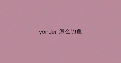 yonder怎么钓鱼(yonder怎么钓鱼)